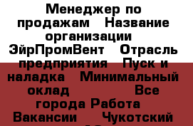 Менеджер по продажам › Название организации ­ ЭйрПромВент › Отрасль предприятия ­ Пуск и наладка › Минимальный оклад ­ 120 000 - Все города Работа » Вакансии   . Чукотский АО